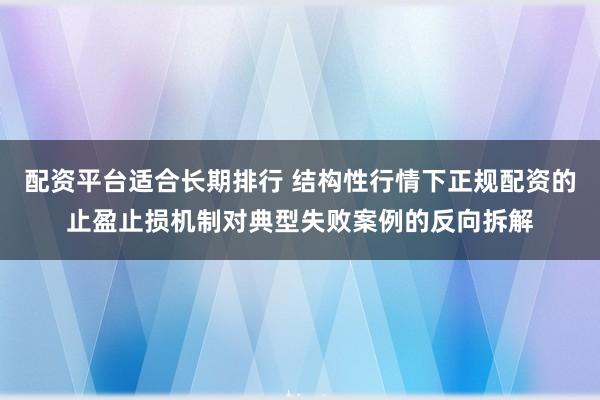 配资平台适合长期排行 结构性行情下正规配资的止盈止损机制对典型失败案例的反向拆解