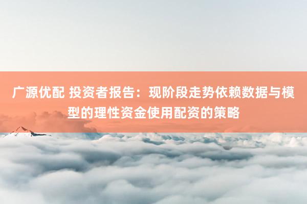 广源优配 投资者报告：现阶段走势依赖数据与模型的理性资金使用配资的策略