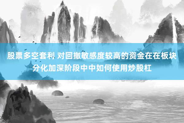 股票多空套利 对回撤敏感度较高的资金在在板块分化加深阶段中中如何使用炒股杠