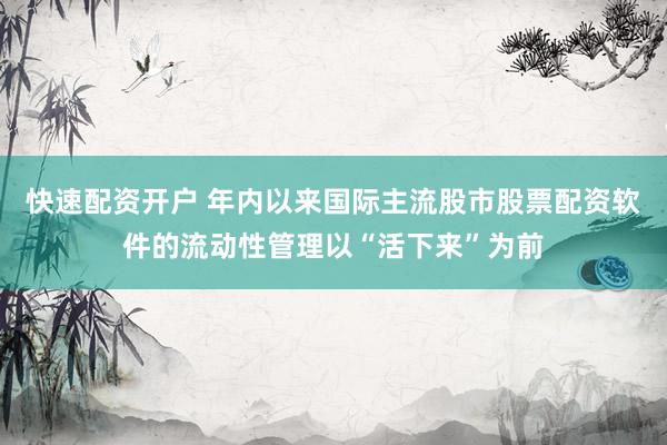 快速配资开户 年内以来国际主流股市股票配资软件的流动性管理以“活下来”为前