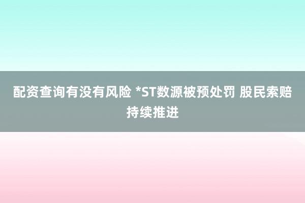 配资查询有没有风险 *ST数源被预处罚 股民索赔持续推进