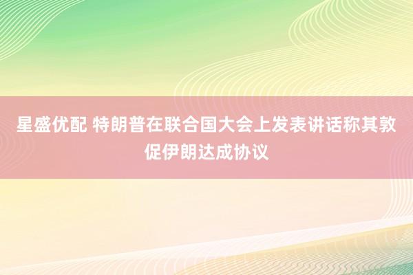 星盛优配 特朗普在联合国大会上发表讲话称其敦促伊朗达成协议