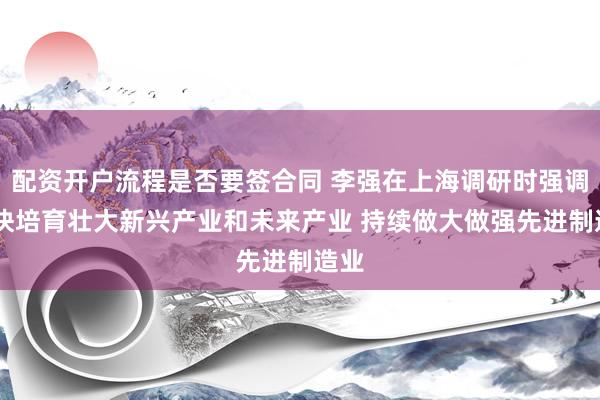 配资开户流程是否要签合同 李强在上海调研时强调 加快培育壮大新兴产业和未来产业 持续做大做强先进制造业