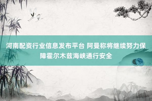 河南配资行业信息发布平台 阿曼称将继续努力保障霍尔木兹海峡通行安全