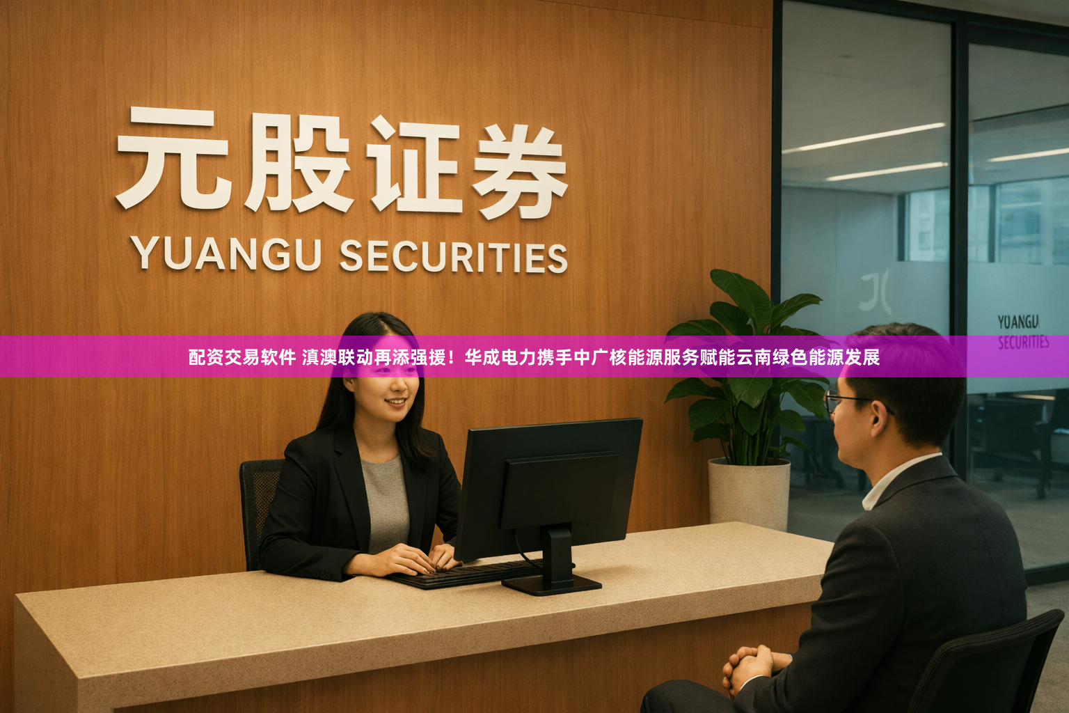 配资交易软件 滇澳联动再添强援！华成电力携手中广核能源服务赋能云南绿色能源发展