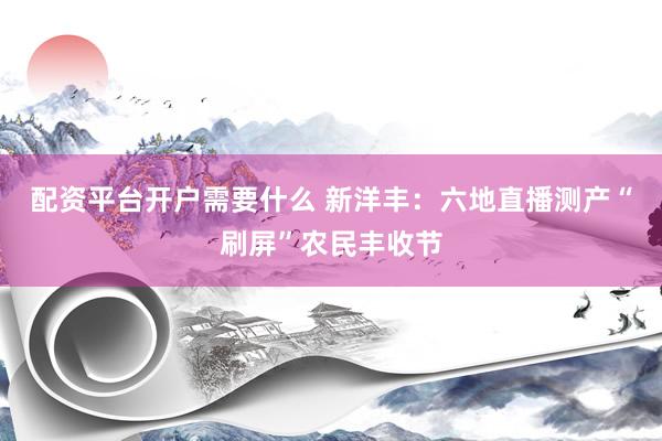 配资平台开户需要什么 新洋丰：六地直播测产“刷屏”农民丰收节