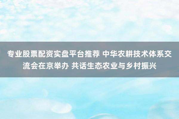 专业股票配资实盘平台推荐 中华农耕技术体系交流会在京举办 共话生态农业与乡村振兴