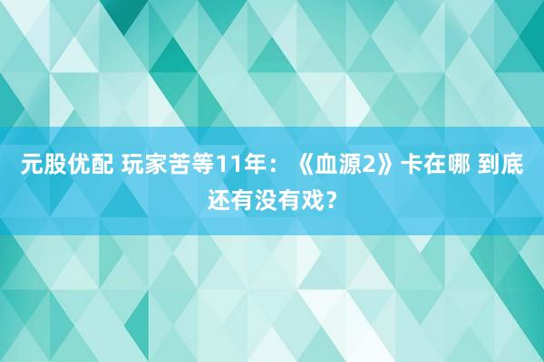 元股优配 玩家苦等11年：《血源2》卡在哪 到底还有没有戏？