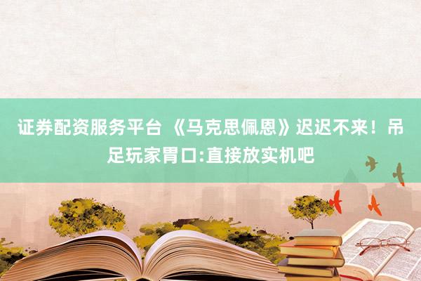 证券配资服务平台 《马克思佩恩》迟迟不来！吊足玩家胃口:直接放实机吧