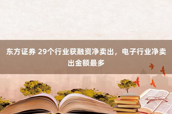 东方证券 29个行业获融资净卖出，电子行业净卖出金额最多