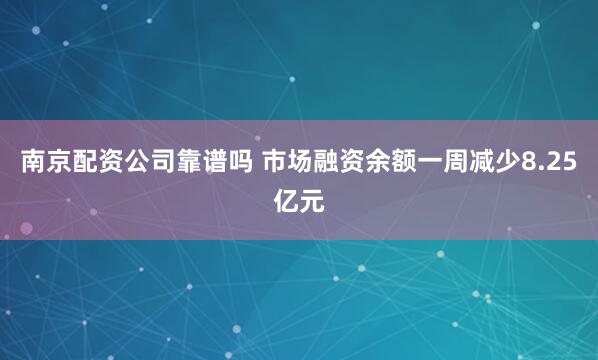 南京配资公司靠谱吗 市场融资余额一周减少8.25亿元