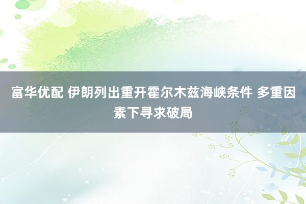 富华优配 伊朗列出重开霍尔木兹海峡条件 多重因素下寻求破局