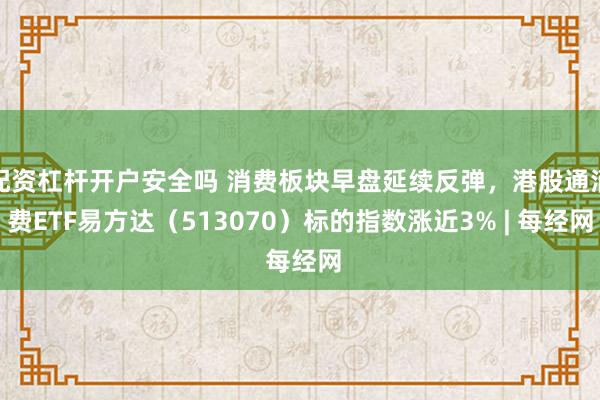 配资杠杆开户安全吗 消费板块早盘延续反弹，港股通消费ETF易方达（513070）标的指数涨近3% | 每经网
