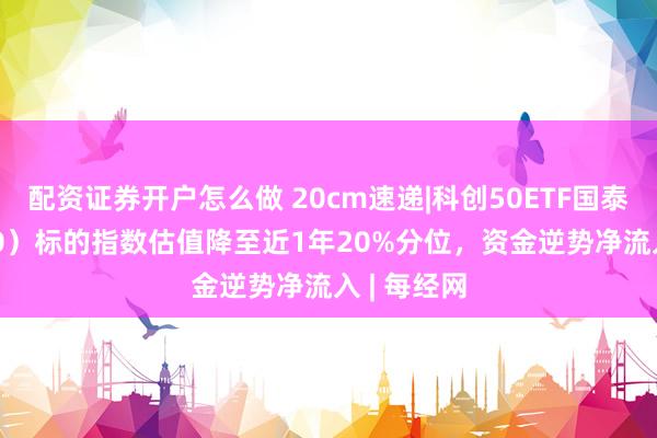配资证券开户怎么做 20cm速递|科创50ETF国泰（589360）标的指数估值降至近1年20%分位，资金逆势净流入 | 每经网