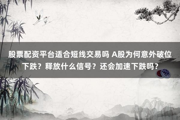 股票配资平台适合短线交易吗 A股为何意外破位下跌？释放什么信号？还会加速下跌吗？