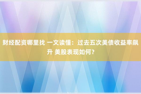 财经配资哪里找 一文读懂：过去五次美债收益率飙升 美股表现如何？