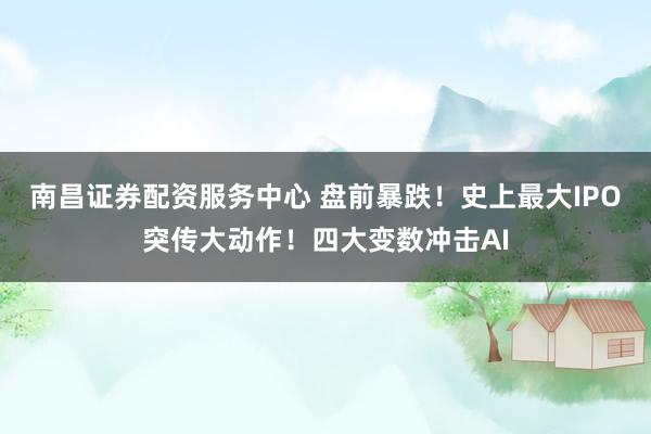 南昌证券配资服务中心 盘前暴跌！史上最大IPO突传大动作！四大变数冲击AI