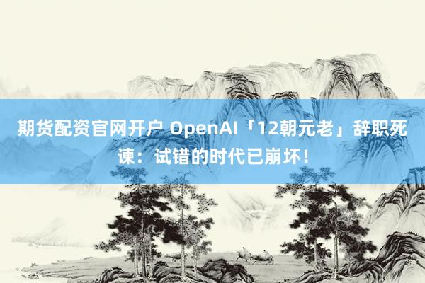 期货配资官网开户 OpenAI「12朝元老」辞职死谏：试错的时代已崩坏！