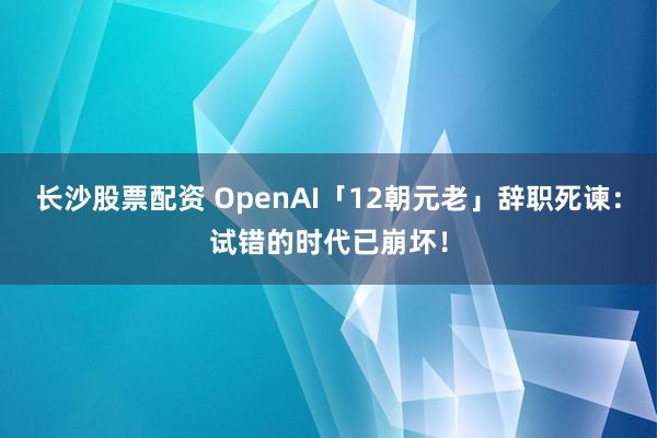 长沙股票配资 OpenAI「12朝元老」辞职死谏：试错的时代已崩坏！