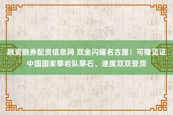 融资融券配资信息网 双金闪耀名古屋！可隆见证中国国家攀岩队攀石、速度双双登顶