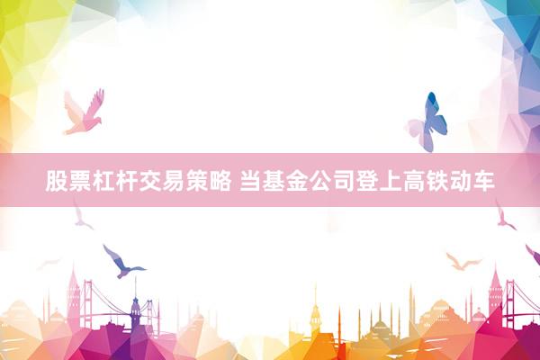 股票杠杆交易策略 当基金公司登上高铁动车