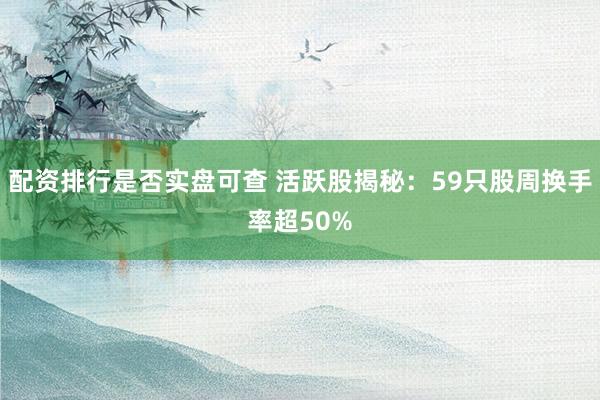 配资排行是否实盘可查 活跃股揭秘:59只股周换手率超50%