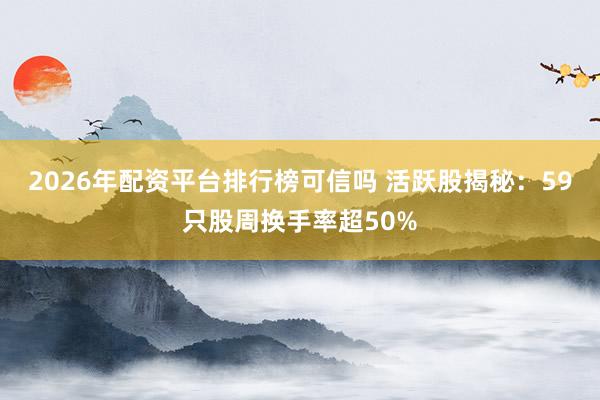 2026年配资平台排行榜可信吗 活跃股揭秘:59只股周换手率超50%