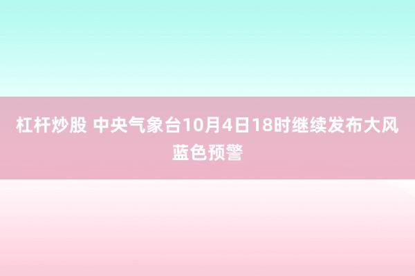 杠杆炒股 中央气象台10月4日18时继续发布大风蓝色预警