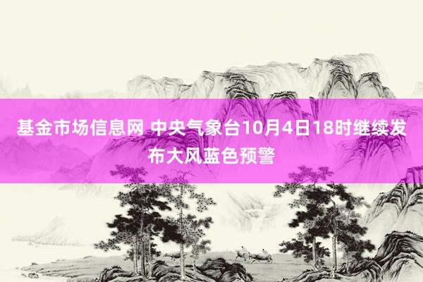 基金市场信息网 中央气象台10月4日18时继续发布大风蓝色预警