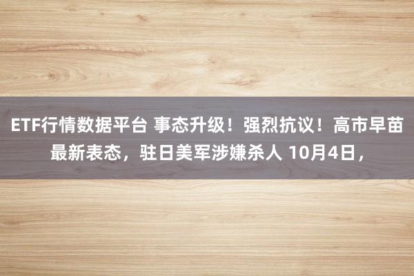 ETF行情数据平台 事态升级！强烈抗议！高市早苗最新表态，驻日美军涉嫌杀人 10月4日，