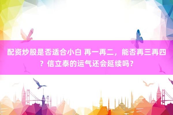 配资炒股是否适合小白 再一再二，能否再三再四？信立泰的运气还会延续吗？