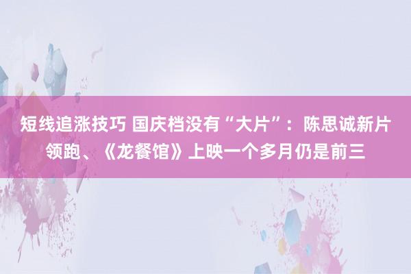 短线追涨技巧 国庆档没有“大片”：陈思诚新片领跑、《龙餐馆》上映一个多月仍是前三