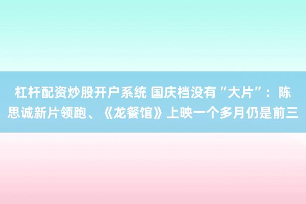 杠杆配资炒股开户系统 国庆档没有“大片”：陈思诚新片领跑、《龙餐馆》上映一个多月仍是前三