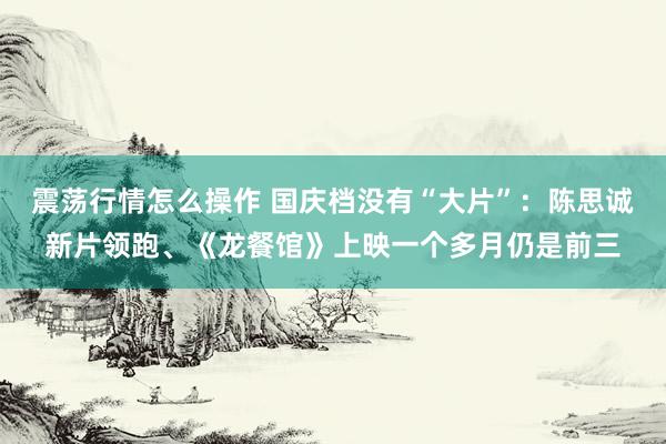 震荡行情怎么操作 国庆档没有“大片”：陈思诚新片领跑、《龙餐馆》上映一个多月仍是前三