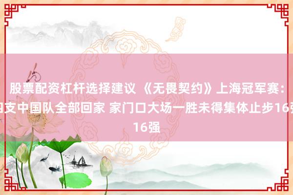股票配资杠杆选择建议 《无畏契约》上海冠军赛：四支中国队全部回家 家门口大场一胜未得集体止步16强