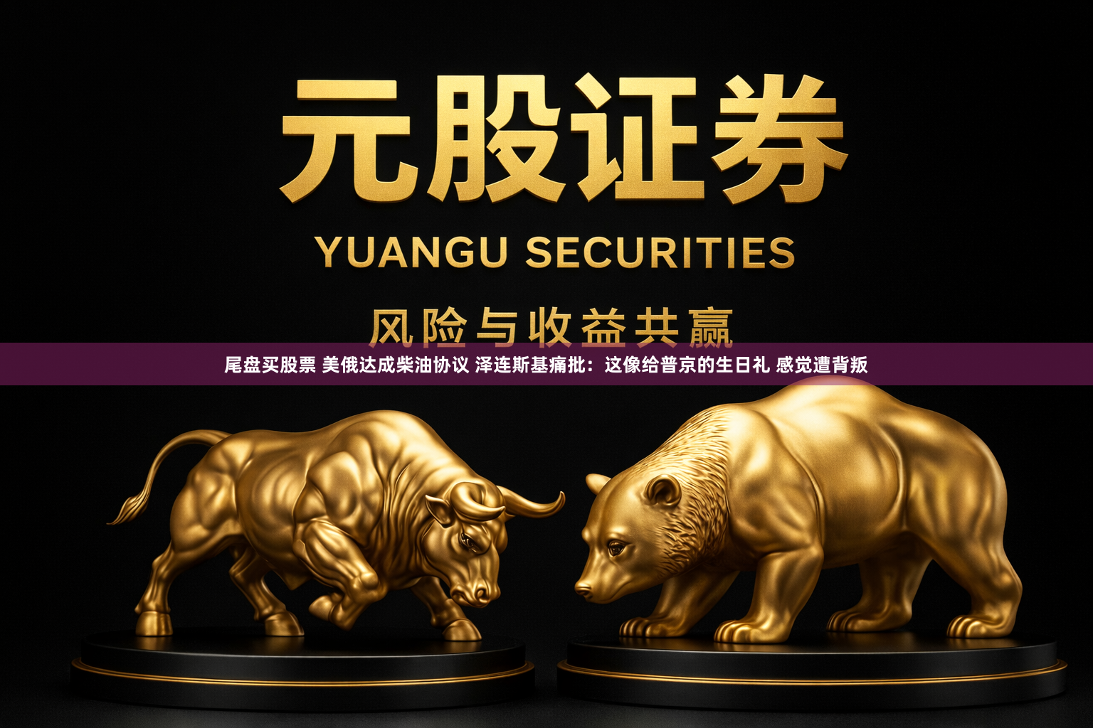 尾盘买股票 美俄达成柴油协议 泽连斯基痛批：这像给普京的生日礼 感觉遭背叛