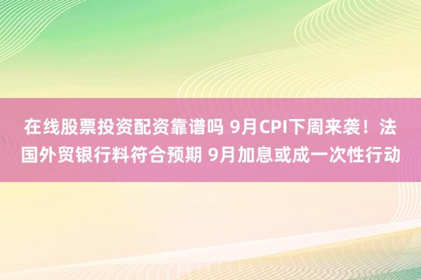 在线股票投资配资靠谱吗 9月CPI下周来袭！法国外贸银行料符合预期 9月加息或成一次性行动