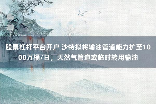 股票杠杆平台开户 沙特拟将输油管道能力扩至1000万桶/日，天然气管道或临时转用输油