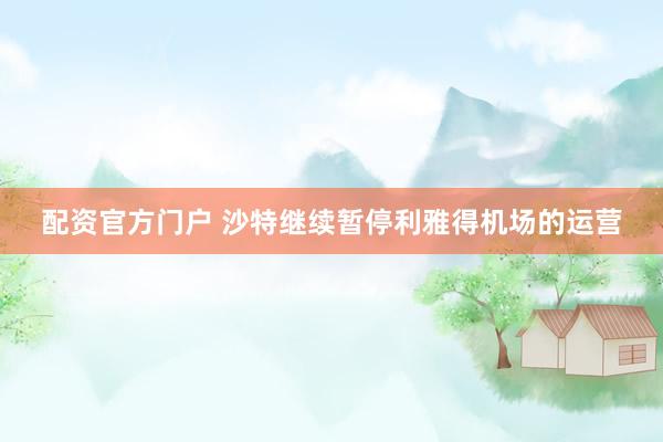 配资官方门户 沙特继续暂停利雅得机场的运营