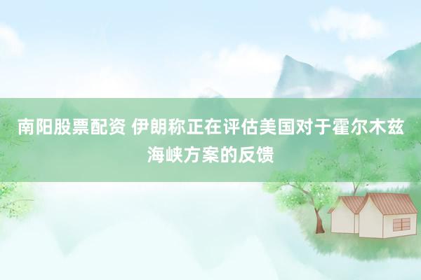 南阳股票配资 伊朗称正在评估美国对于霍尔木兹海峡方案的反馈
